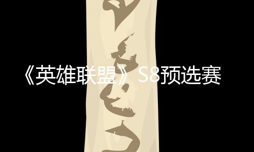 额雄联盟英预选争夺总决击败将与赛E赛名