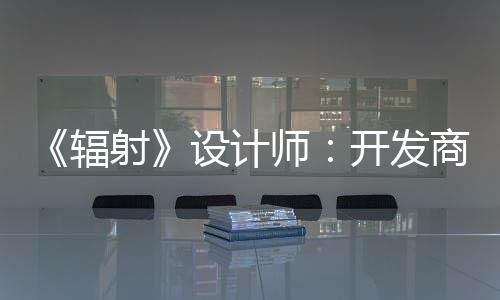而非红 体验更在意取悦网玩家开发辐射设计师商现
