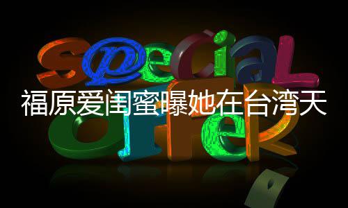 护老她在台湾天天公软维蜜曝爱闺因心哭 福原
