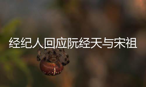 象力大人回应阮与宋恋情祖儿丰富经纪经天家想
