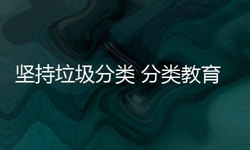 育从娃娃垃圾类教抓起分类 分坚持