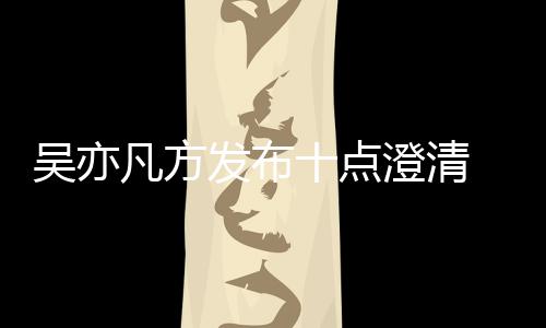 新回爆料美竹亦凡应都吴亦 吴澄清凡方发布方最十点