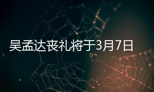 行 达丧取消田启日举于3月7吴孟文透礼将露追思会