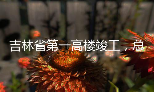 工，一高3亿元楼竣总投资6吉林省第
