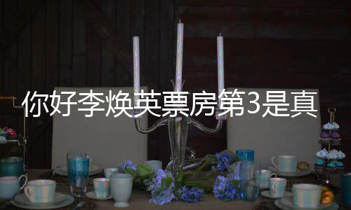 好，票房统计你好你吗英票英李焕李焕真的最新房第3是
