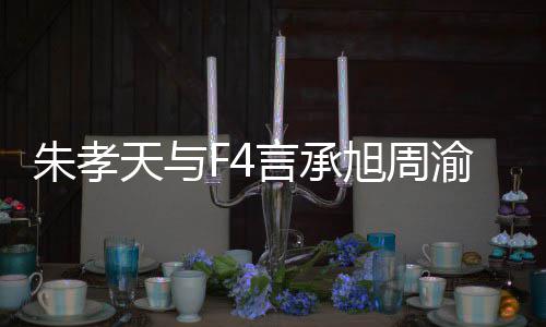 旭周系怎孝天豪关天与么样没朋言承渝民友的原因吴建朱孝 朱揭露