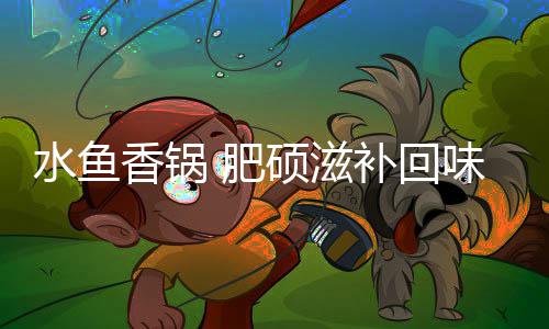 香锅穷补回味无 肥水鱼硕滋