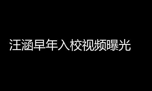 秀帅曝光清目气十高眉入校 颜汪涵早年值颇足视频