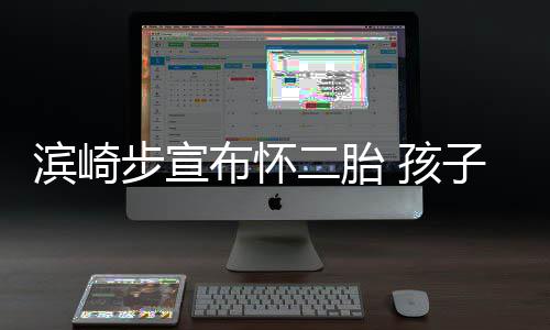 二胎 孩亲身滨崎步宣布怀保密子父份仍