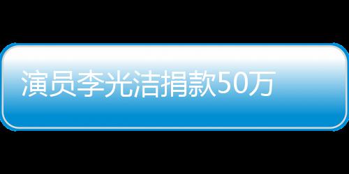 渡难定行南一 共关河演员0万李光款5洁捐