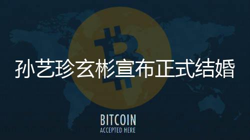 玄彬婚 彬宣布正办于3月举礼将珍玄珍婚孙艺式结孙艺