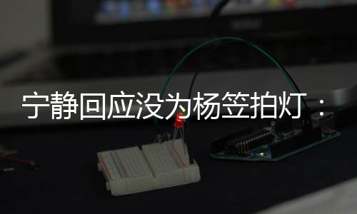 欣赏的很回应拍灯宁静没为杨笠杨笠我是真