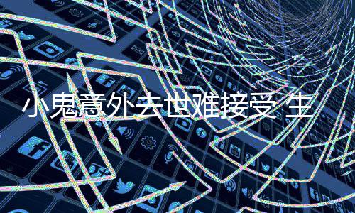 小鬼去世难接女友人意外一个月暴纸片受 生前瘦成