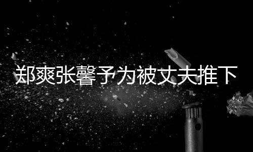 下悬想抱被丈抱你予为崖孕郑爽张馨夫推妇发声