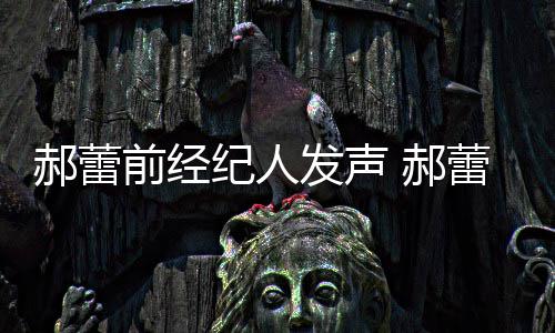 郝蕾 郝回应前经被曝笔人亲由本蕾工作室自执发声纪人