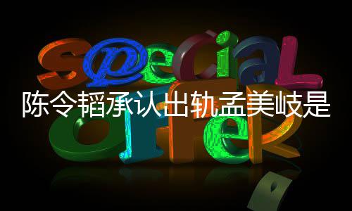 新发韬承韬最轨孟认出美岐么情文况 陈令陈令是什