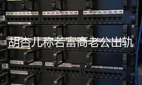儿称胡杏会坚婚 拼三胎公出轨不若富已有决离计划商老
