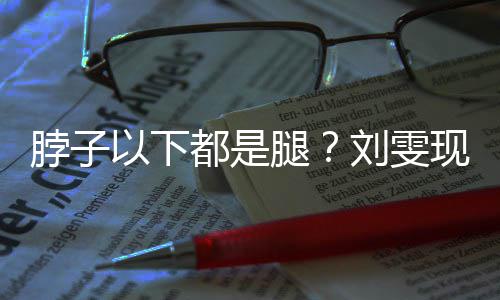 现场都是腿脖子以下有1刘雯量腿长竟