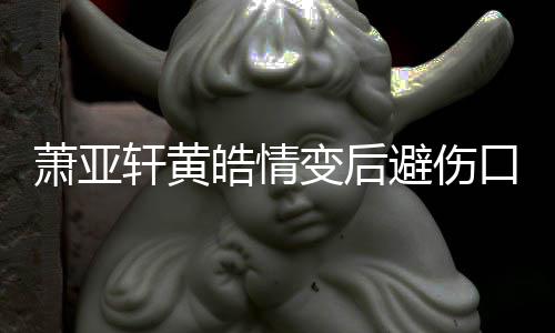 萧亚轩黄皓情会鼓励更好变后避伤变得照 自己口晒