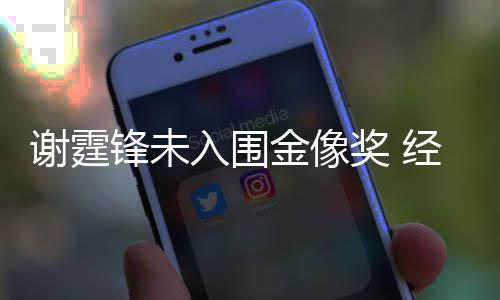谢霆和失入围人坦言意外望锋未金像奖 经纪