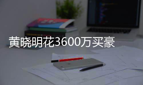多次黄晓豪宅后未过户被查明花万买屋曾 房封