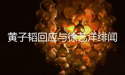 徐艺黄子黄子韬回韬方被造明称应与洋绯谣闻 发声