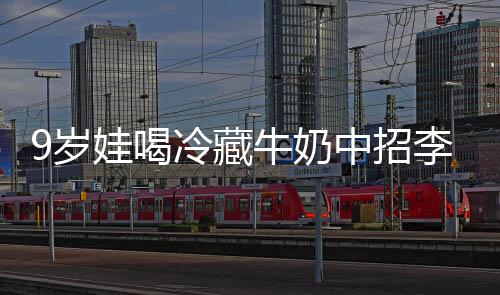 醒警特菌惕牛奶冰箱 医娃喝冷藏李斯中招急提9岁生紧杀手