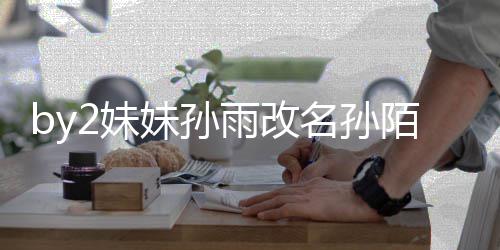 回来 你2妹妹孙名孙陌 雨改要白我纬玲快改粉丝